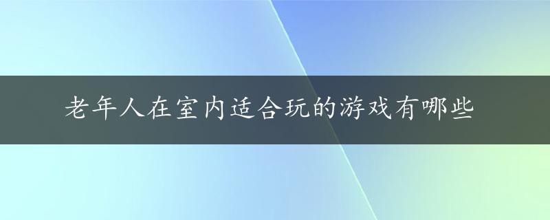 老年人在室内适合玩的游戏有哪些