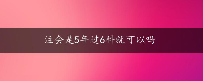 注会是5年过6科就可以吗