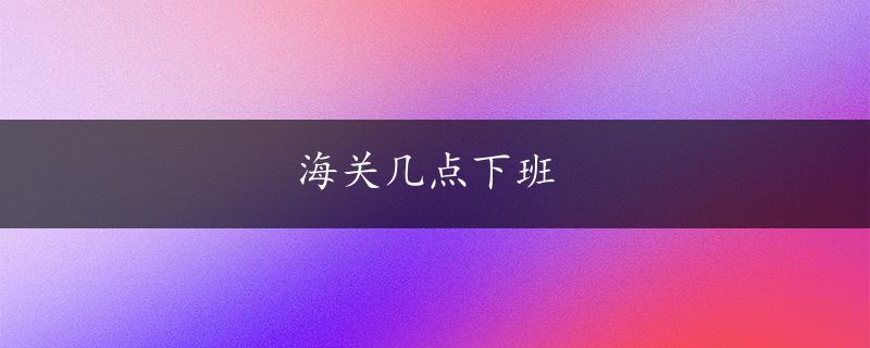 海关几点下班