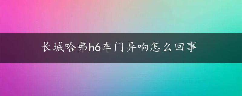 长城哈弗h6车门异响怎么回事