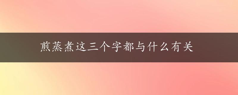 煎蒸煮这三个字都与什么有关