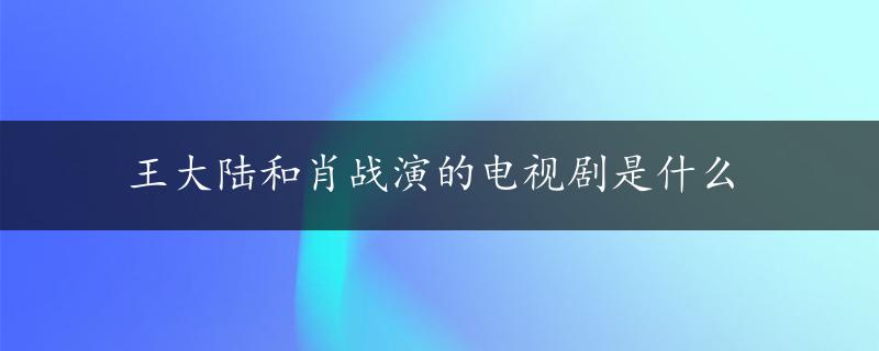 王大陆和肖战演的电视剧是什么