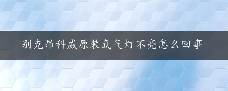 别克昂科威原装氙气灯不亮怎么回事