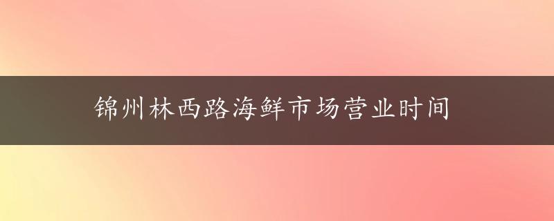 锦州林西路海鲜市场营业时间