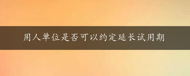 用人单位是否可以约定延长试用期