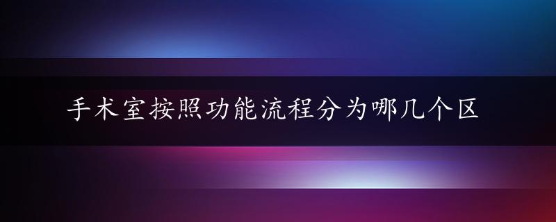 手术室按照功能流程分为哪几个区