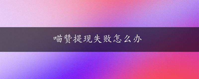 喵赞提现失败怎么办