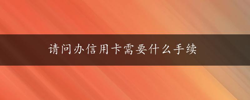 请问办信用卡需要什么手续