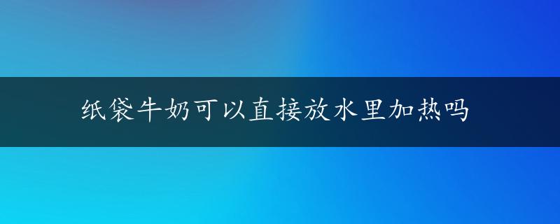 纸袋牛奶可以直接放水里加热吗