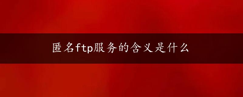 匿名ftp服务的含义是什么