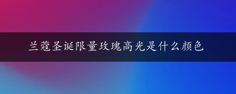 兰蔻圣诞限量玫瑰高光是什么颜色