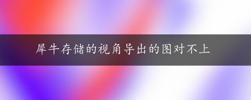 犀牛存储的视角导出的图对不上