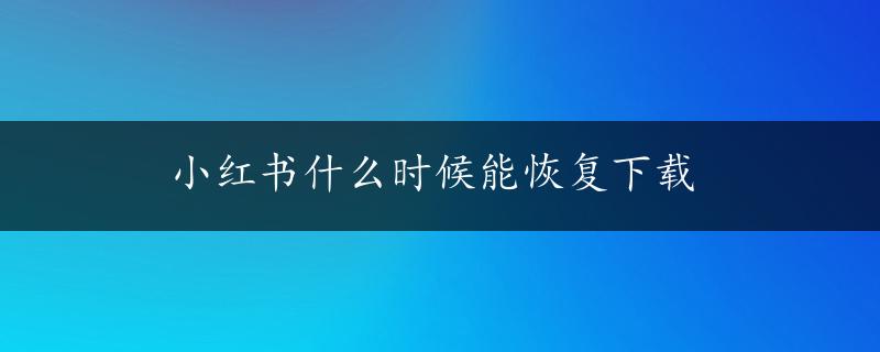 小红书什么时候能恢复下载