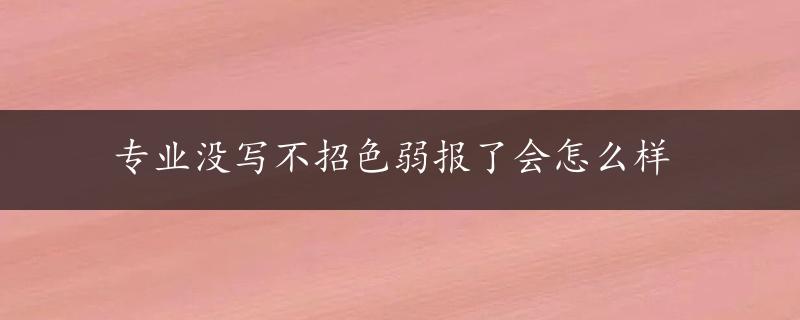 专业没写不招色弱报了会怎么样