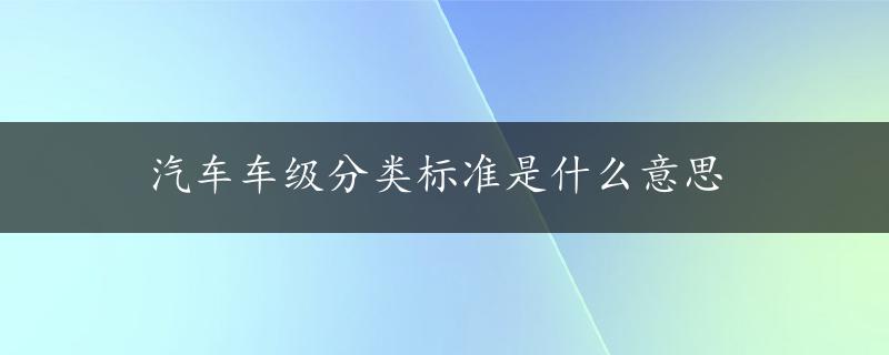 汽车车级分类标准是什么意思