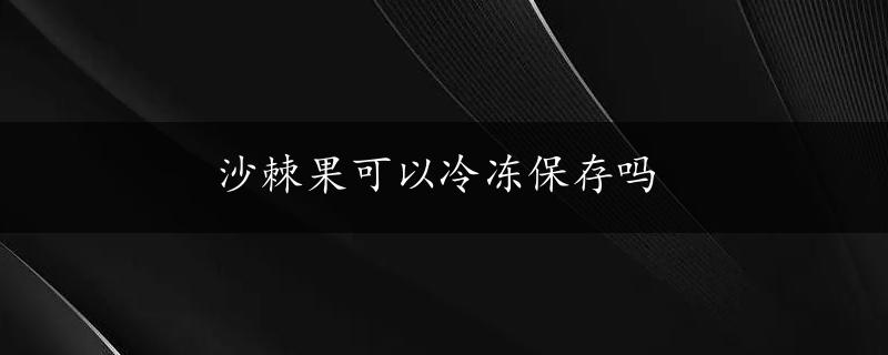 沙棘果可以冷冻保存吗