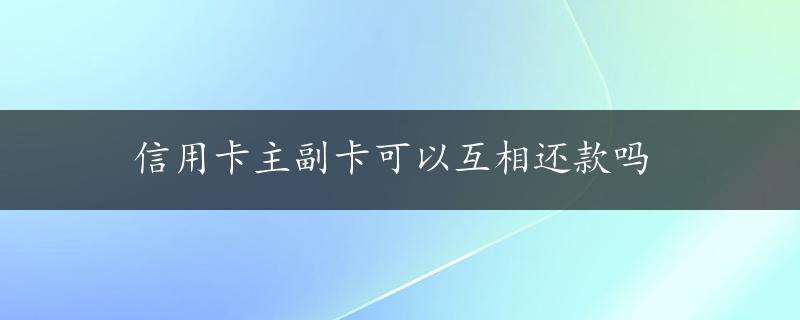 信用卡主副卡可以互相还款吗