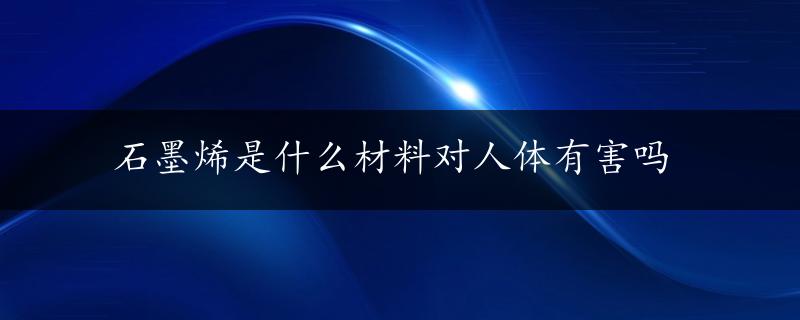 石墨烯是什么材料对人体有害吗