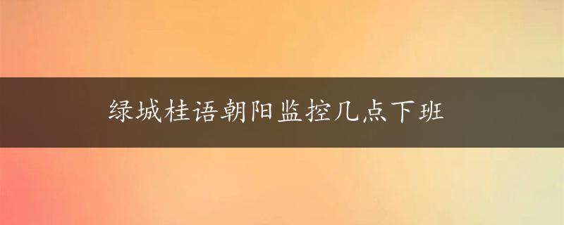 绿城桂语朝阳监控几点下班