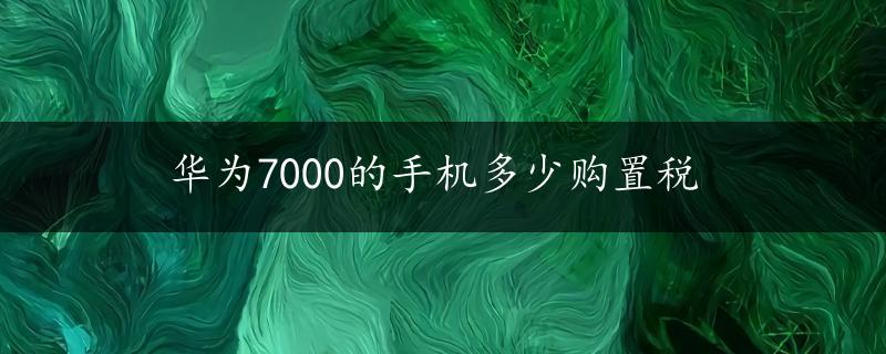 华为7000的手机多少购置税