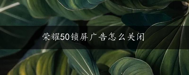 荣耀50锁屏广告怎么关闭