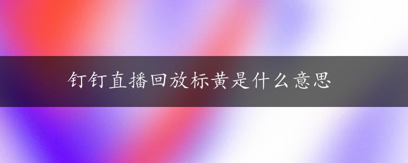 钉钉直播回放标黄是什么意思