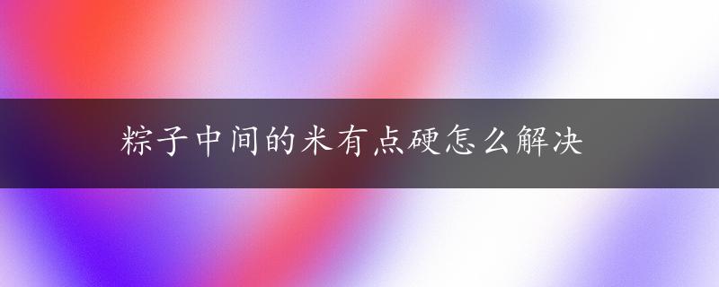 粽子中间的米有点硬怎么解决