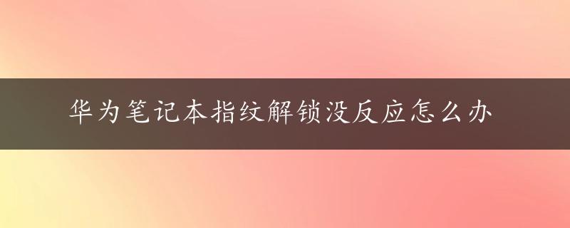 华为笔记本指纹解锁没反应怎么办