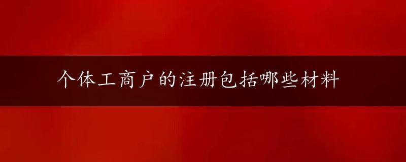 个体工商户的注册包括哪些材料