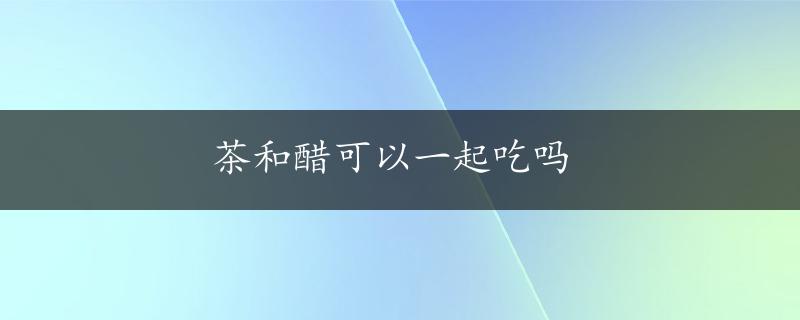 茶和醋可以一起吃吗