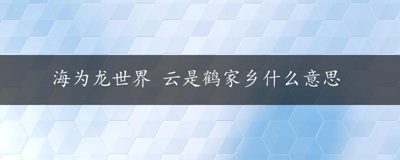 海为龙世界 云是鹤家乡什么意思