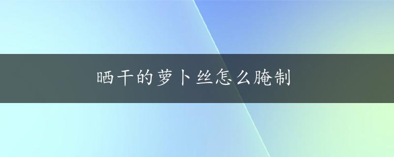 晒干的萝卜丝怎么腌制