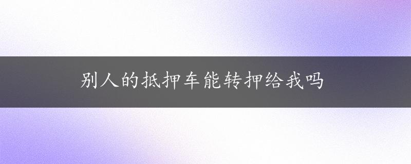 别人的抵押车能转押给我吗