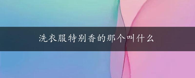 洗衣服特别香的那个叫什么