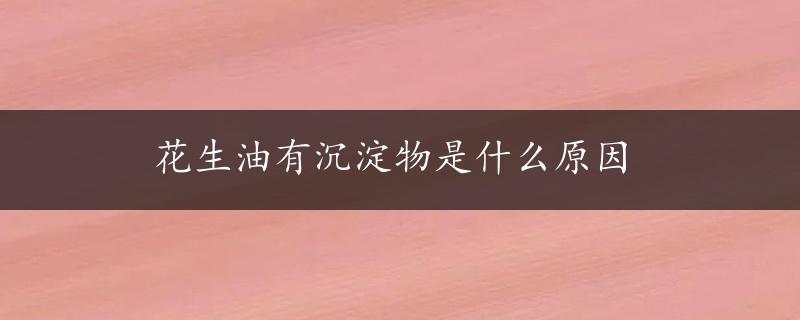 花生油有沉淀物是什么原因