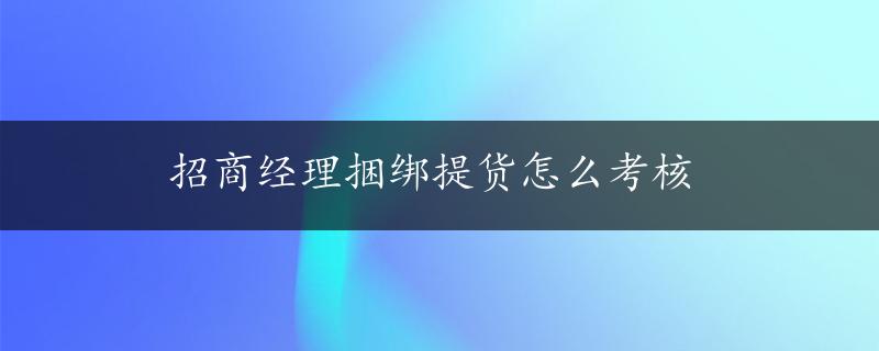 招商经理捆绑提货怎么考核