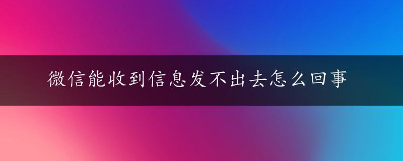 微信能收到信息发不出去怎么回事