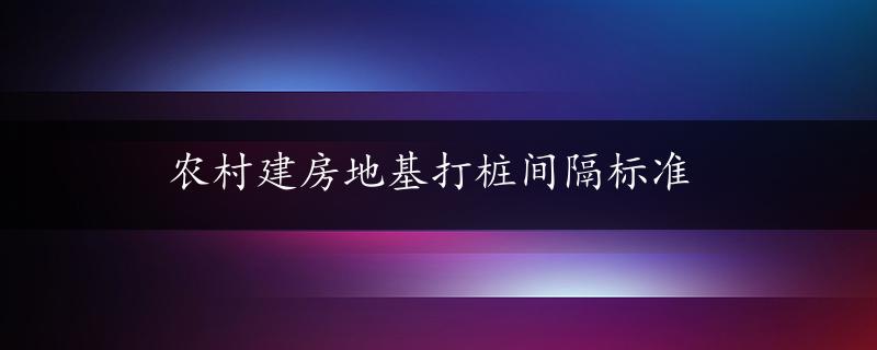 农村建房地基打桩间隔标准