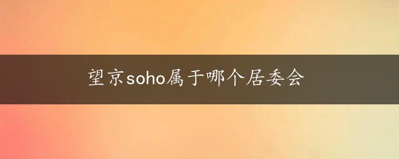 望京soho属于哪个居委会