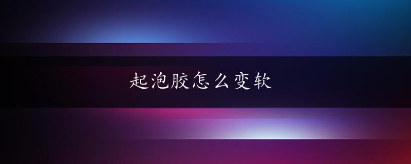 起泡胶怎么变软