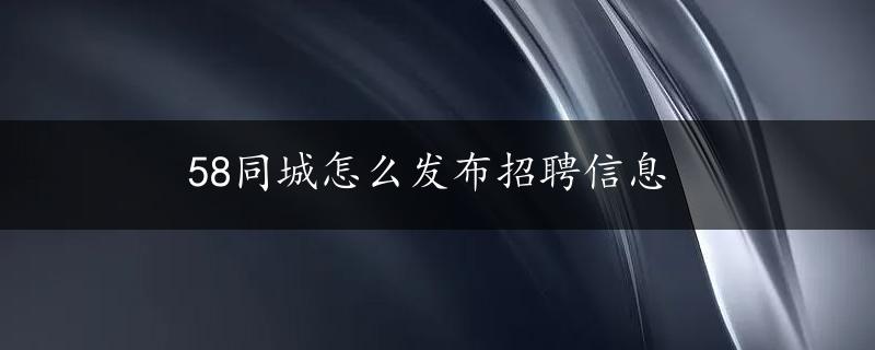 58同城怎么发布招聘信息