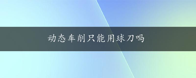 动态车削只能用球刀吗