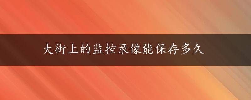 大街上的监控录像能保存多久