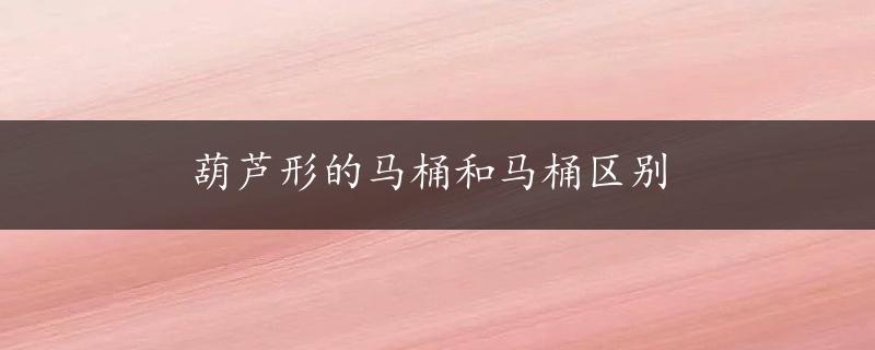 葫芦形的马桶和马桶区别