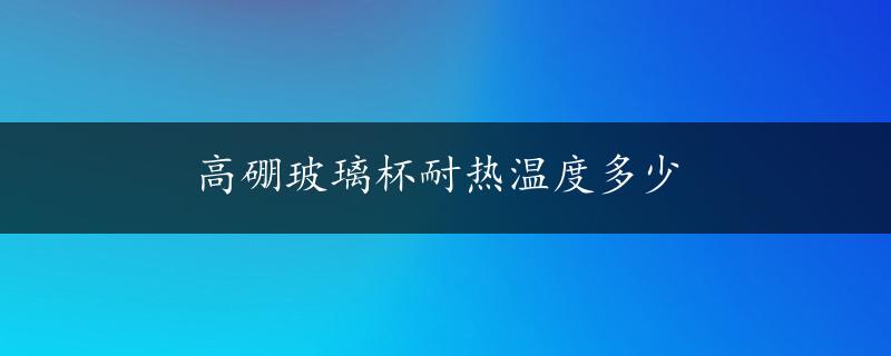 高硼玻璃杯耐热温度多少