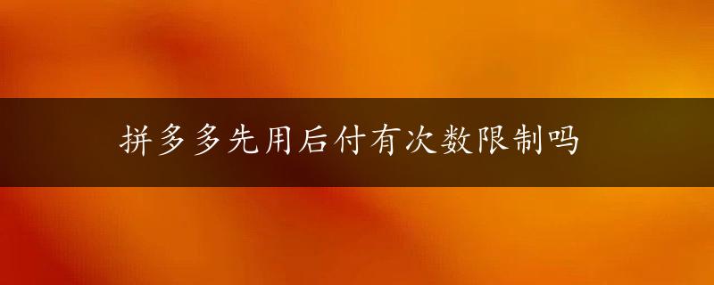 拼多多先用后付有次数限制吗