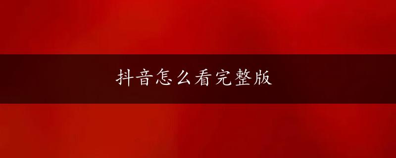 抖音怎么看完整版