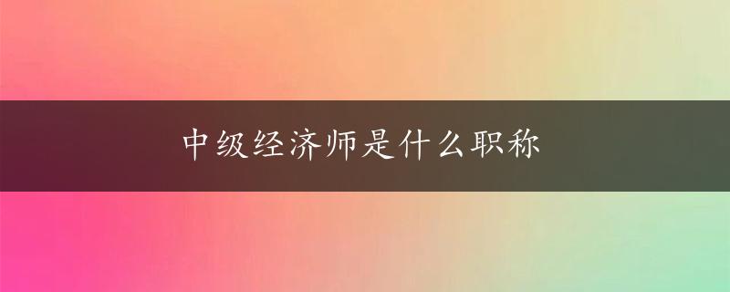 中级经济师是什么职称