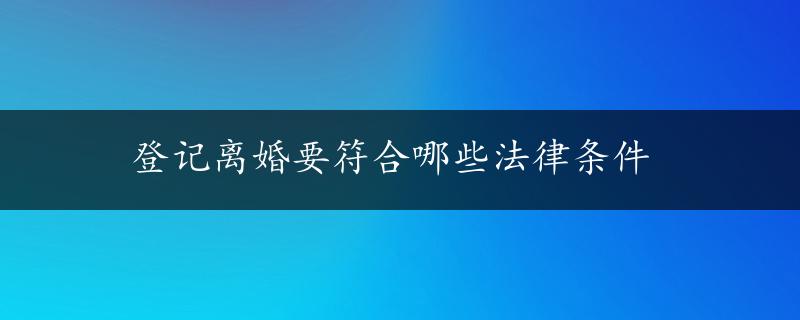 登记离婚要符合哪些法律条件