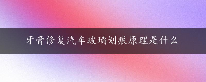 牙膏修复汽车玻璃划痕原理是什么